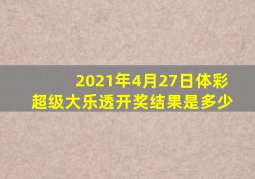 2021年4月27日体彩超级大乐透开奖结果是多少