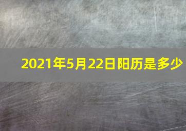 2021年5月22日阳历是多少