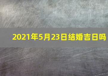 2021年5月23日结婚吉日吗