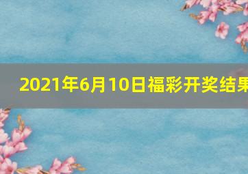 2021年6月10日福彩开奖结果