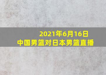 2021年6月16日中国男篮对日本男篮直播