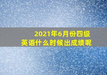 2021年6月份四级英语什么时候出成绩呢