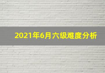 2021年6月六级难度分析