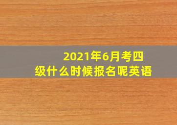 2021年6月考四级什么时候报名呢英语