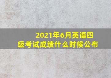 2021年6月英语四级考试成绩什么时候公布