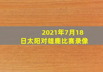 2021年7月18日太阳对雄鹿比赛录像