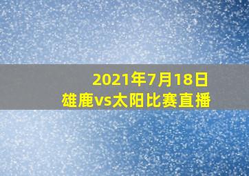 2021年7月18日雄鹿vs太阳比赛直播