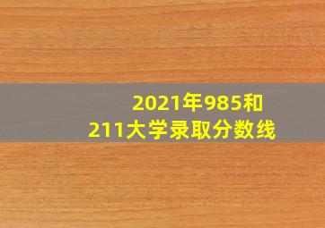 2021年985和211大学录取分数线