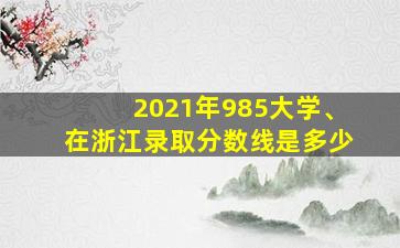 2021年985大学、在浙江录取分数线是多少