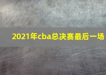 2021年cba总决赛最后一场