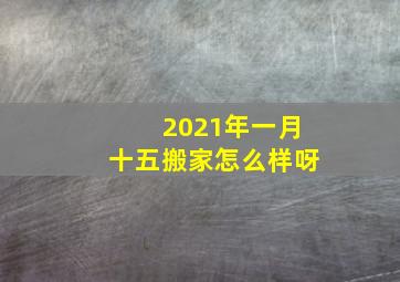 2021年一月十五搬家怎么样呀