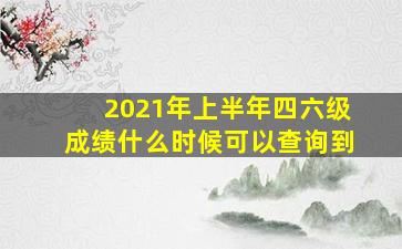 2021年上半年四六级成绩什么时候可以查询到