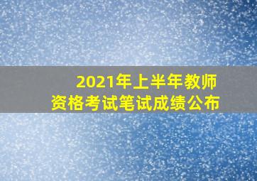 2021年上半年教师资格考试笔试成绩公布