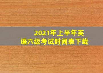 2021年上半年英语六级考试时间表下载