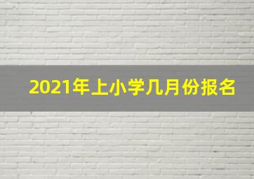 2021年上小学几月份报名