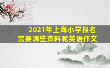 2021年上海小学报名需要哪些资料呢英语作文