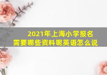 2021年上海小学报名需要哪些资料呢英语怎么说