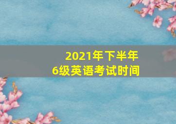 2021年下半年6级英语考试时间