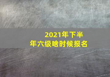 2021年下半年六级啥时候报名