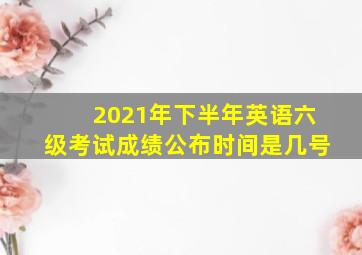 2021年下半年英语六级考试成绩公布时间是几号