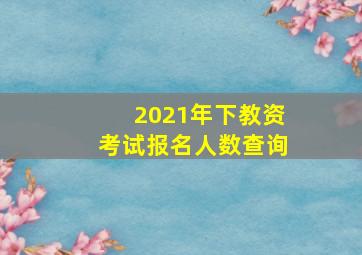 2021年下教资考试报名人数查询