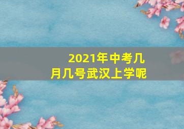 2021年中考几月几号武汉上学呢