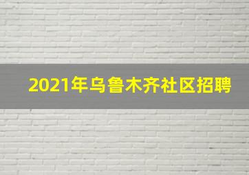 2021年乌鲁木齐社区招聘