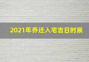 2021年乔迁入宅吉日时辰