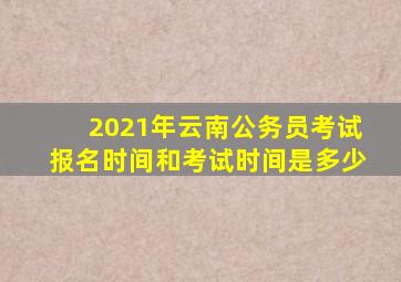 2021年云南公务员考试报名时间和考试时间是多少