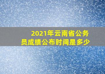 2021年云南省公务员成绩公布时间是多少