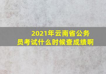 2021年云南省公务员考试什么时候查成绩啊