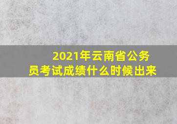 2021年云南省公务员考试成绩什么时候出来