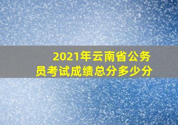 2021年云南省公务员考试成绩总分多少分