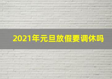 2021年元旦放假要调休吗