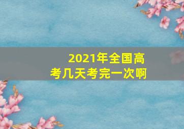 2021年全国高考几天考完一次啊