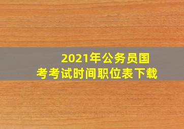 2021年公务员国考考试时间职位表下载