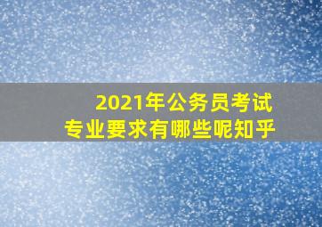 2021年公务员考试专业要求有哪些呢知乎