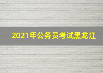 2021年公务员考试黑龙江