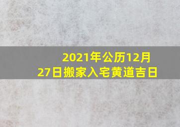 2021年公历12月27日搬家入宅黄道吉日