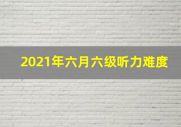 2021年六月六级听力难度