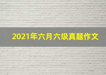 2021年六月六级真题作文