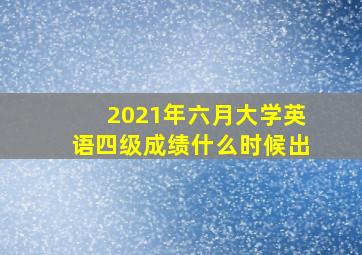 2021年六月大学英语四级成绩什么时候出