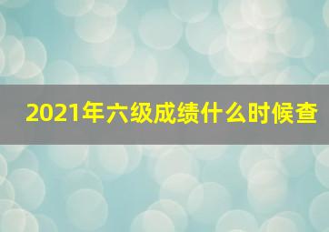 2021年六级成绩什么时候查