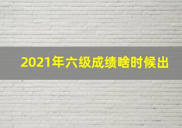 2021年六级成绩啥时候出