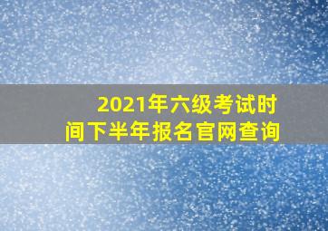 2021年六级考试时间下半年报名官网查询