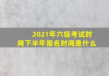 2021年六级考试时间下半年报名时间是什么