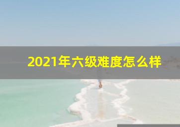 2021年六级难度怎么样