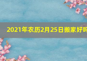 2021年农历2月25日搬家好吗