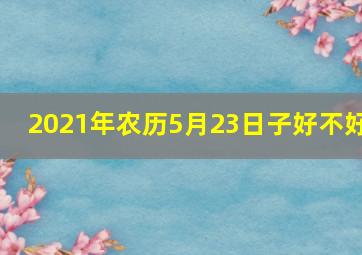 2021年农历5月23日子好不好