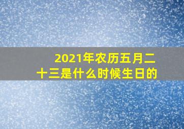 2021年农历五月二十三是什么时候生日的